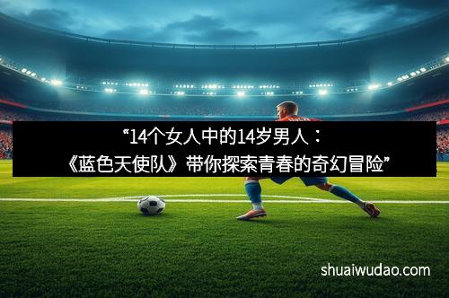 “14个女人中的14岁男人：《蓝色天使队》带你探索青春的奇幻冒险”
